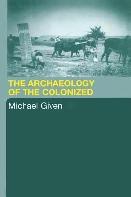 The Archaeology of the Colonized by Given, Michael