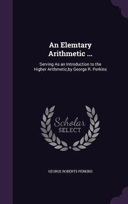 An Elemtary Arithmetic ...: Serving As an Introduction to the Higher Arithmetic, by George R. Perkins by Perkins, George Roberts