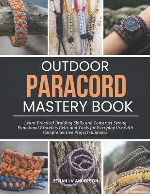 Outdoor Paracord Mastery Book: Learn Practical Braiding Skills and Construct Strong Functional Bracelets Belts and Tools for Everyday Use with Compreh by Anderson, Ethan LV