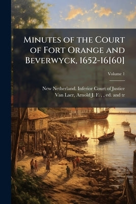 Minutes of the Court of Fort Orange and Beverwyck, 1652-16[60]; Volume 1 by New Netherland Inferior Court of Justic