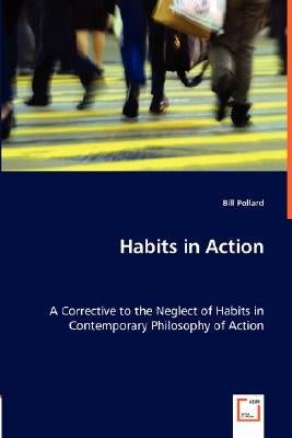 Habits in Action - A Corrective to the Neglect of Habits in Contemporary Philosophy of Action by Pollard, Bill