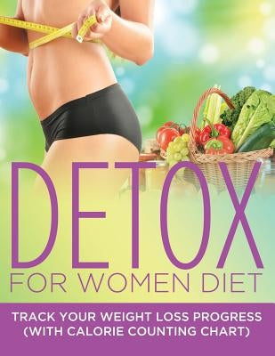 Detox For Women Diet: Track Your Weight Loss Progress (with Calorie Counting Chart) by Speedy Publishing LLC