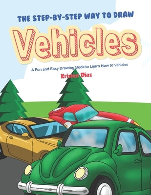 The Step-by-Step Way to Draw Vehicles: A Fun and Easy Drawing Book to Learn How to Vehicles by Diaz, Kristen