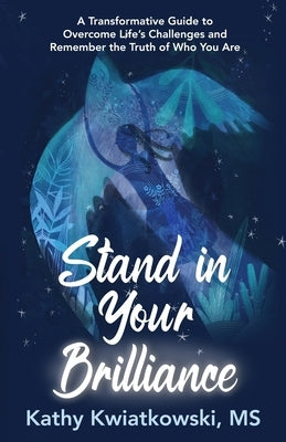 Stand in Your Brilliance: A Transformative Guide to Overcome Life's Challenges and Remember the Truth of Who You Are by Kwiatkowski, Kathy