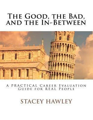 The Good, the Bad, and the In-Between: A PRACTICAL Career Evaluation Guide for REAL People by Hawley, Stacey