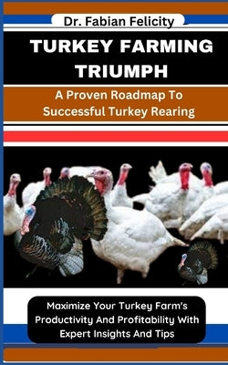 Turkey Farming Triumph: A Proven Roadmap To Successful Turkey Rearing: Maximize Your Turkey Farm's Productivity And Profitability With Expert by Felicity, Fabian