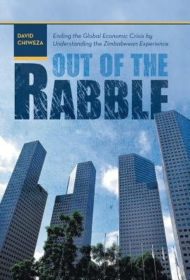Out of the Rabble: Ending the Global Economic Crisis by Understanding the Zimbabwean Experience by Chiweza, David