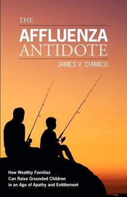 The Affluenza Antidote: How Wealthy Families Can Raise Grounded Children in an Age of Apathy and Entitlement by Ericson, Rose Benz