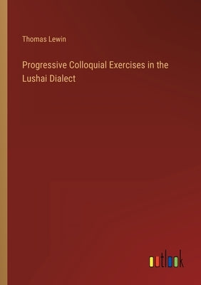 Progressive Colloquial Exercises in the Lushai Dialect by Lewin, Thomas