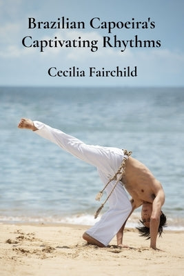 Brazilian Capoeira's Captivating Rhythms: Exploring Brazil's dynamic martial traditions through breathtaking movements by Fairchild, Cecilia