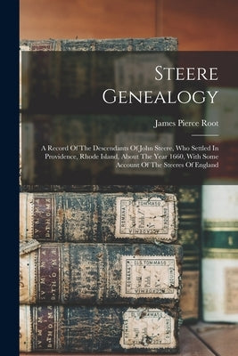 Steere Genealogy: A Record Of The Descendants Of John Steere, Who Settled In Providence, Rhode Island, About The Year 1660, With Some Ac by Root, James Pierce
