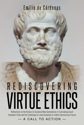Rediscovering Virtue Ethics: Reflections on the Failure to Socialize New Generations in Cultivating Good Character Traits and the Challenge to Lead Hu by de Cárdenas, Emilio
