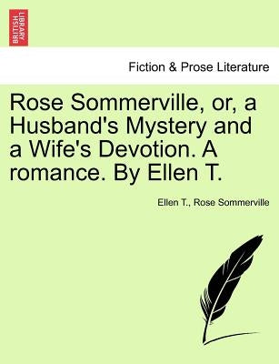 Rose Sommerville, Or, a Husband's Mystery and a Wife's Devotion. a Romance. by Ellen T. by T, Ellen