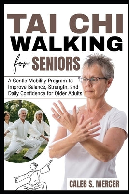 Tai CHI Walking for Seniors: A Gentle Mobility Program to Improve Balance, Strength, and Daily Confidence for Older Adults by Mercer, Caleb S.