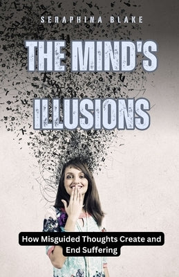 The Mind's Illusions: How Misguided Thoughts Create and End Suffering by Blake, Seraphina