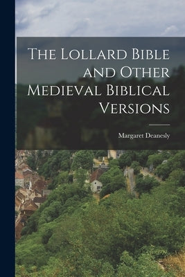 The Lollard Bible and Other Medieval Biblical Versions by Deanesly, Margaret