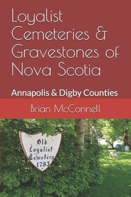 Loyalist Cemeteries & Gravestones of Nova Scotia: Annapolis & Digby Counties by McConnell, Brian