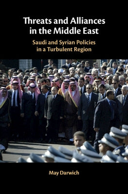 Threats and Alliances in the Middle East: Saudi and Syrian Policies in a Turbulent Region by Darwich, May