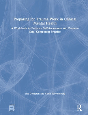 Preparing for Trauma Work in Clinical Mental Health: A Workbook to Enhance Self-Awareness and Promote Safe, Competent Practice by Compton, Lisa