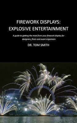 Firework Displays, Explosive Entertainment: A guide to getting the most from your firework display for designers, firers and event organisers by Smith, Tom