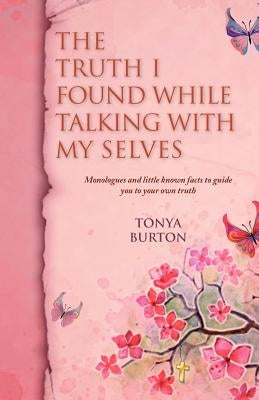 The Truth I Found While Talking with My Selves: Monologues and Little Known Facts to Guide You to Your Own Truth by Burton, Tonya