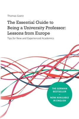 The Essential Guide to Being a University Professor: Lessons from Europe: Tips for New and Experienced Academics by Goetz, Thomas