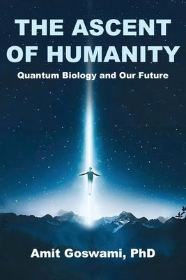 The Ascent of Humanity: Quantum Biology and Our Future by Goswami, Amit