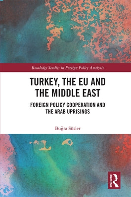 Turkey, the EU and the Middle East: Foreign Policy Cooperation and the Arab Uprisings by Süsler, Buğra