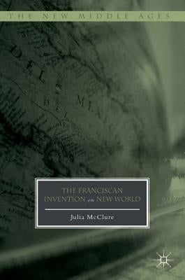 The Franciscan Invention of the New World by McClure, Julia