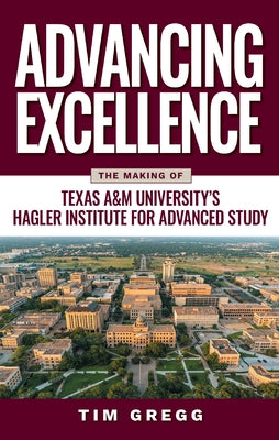 Advancing Excellence: The Making of Texas A&m University's Hagler Institute for Advanced Study by Gregg, Tim