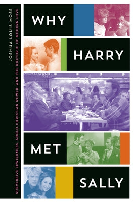 Why Harry Met Sally: Subversive Jewishness, Anglo-Christian Power, and the Rhetoric of Modern Love by Moss, Joshua Louis