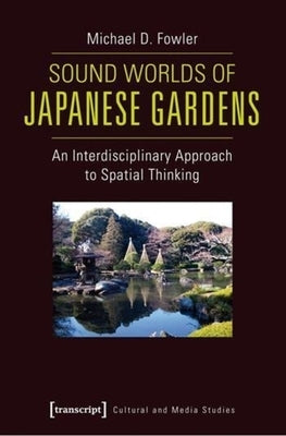 Sound Worlds of Japanese Gardens: An Interdisciplinary Approach to Spatial Thinking by Fowler, Michael
