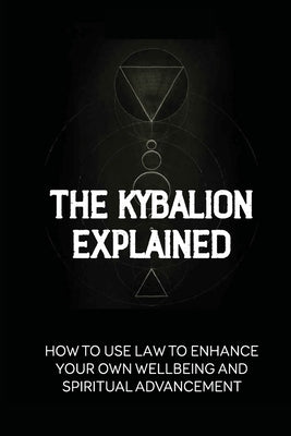 The Kybalion Explained: How To Use Law To Enhance Your Own Wellbeing And Spiritual Advancement: Esoteric Nature Meaning by Newhart, Adina