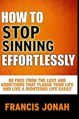 How to Stop Sinning Effortlessly: Simple Solution to Sin and Addictions by Jonah, Francis