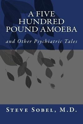 A Five Hundred Pound Amoeba: and Other Psychiatric Tales by Sobel M. D., Steve