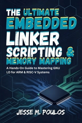 The Ultimate Embedded Linker Scripting & Memory Mapping: A Hands-On Guide to Mastering GNU LD for ARM & RISC-V Systems by Poulos, Jesse M.