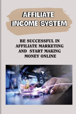Affiliate Income System: Be Successful In Affiliate Marketing And Start Making Money Online: Affiliate Marketing For Beginners by Casamento, Adolph