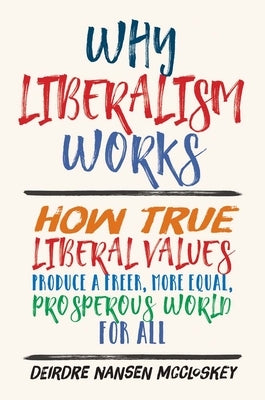 Why Liberalism Works: How True Liberal Values Produce a Freer, More Equal, Prosperous World for All by McCloskey, Deirdre Nansen