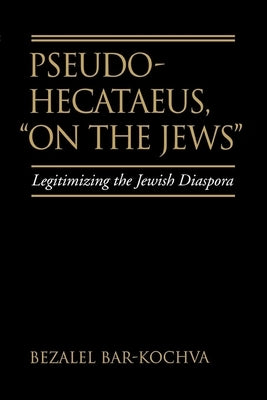 Pseudo Hecataeus, on the Jews: Legitimizing the Jewish Diaspora Volume 21 by Bar-Kochva, Bezalel