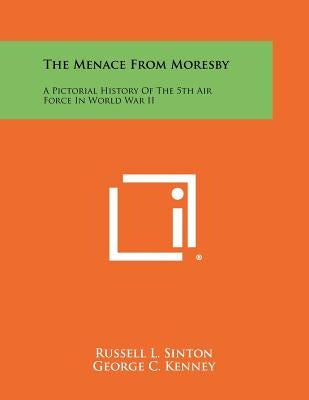 The Menace From Moresby: A Pictorial History Of The 5th Air Force In World War II by Sinton, Russell L.