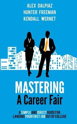 Mastering A Career Fair: A Simple and Direct Guide For Landing Your First Job Out of College by Dalpiaz, Alex