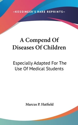 A Compend Of Diseases Of Children: Especially Adapted For The Use Of Medical Students by Hatfield, Marcus P.