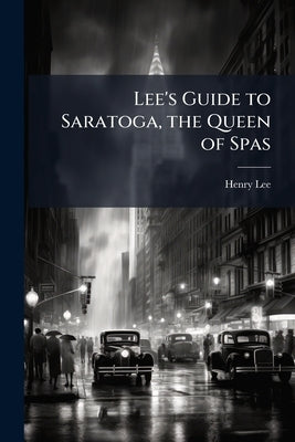 Lee's Guide to Saratoga, the Queen of Spas by Lee, Henry