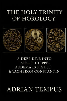 The Holy Trinity of Horology: A Deep Dive into Patek Philippe, Audemars Piguet & Vacheron Constantin by Tempus, Adrian