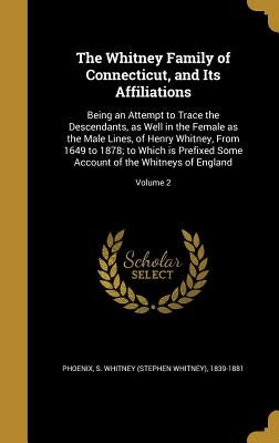 The Whitney Family of Connecticut, and Its Affiliations: Being an Attempt to Trace the Descendants, as Well in the Female as the Male Lines, of Henry by Phoenix, S. Whitney (Stephen Whitney) 1.