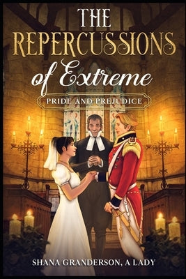 The Repercussions of Extreme Pride & Prejudice: AKA Colonel & Mrs. Richard Fitzwilliam by A. Lady, Shana Granderson