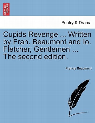 Cupids Revenge ... Written by Fran. Beaumont and IO. Fletcher, Gentlemen ... the Second Edition. by Beaumont, Francis