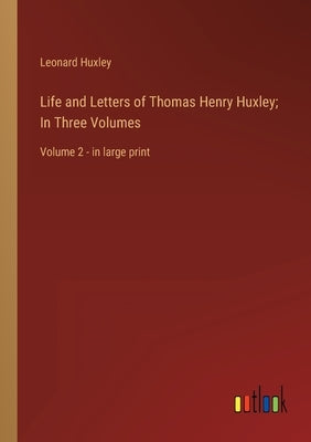 Life and Letters of Thomas Henry Huxley; In Three Volumes: Volume 2 - in large print by Huxley, Leonard