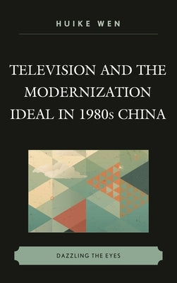 Television and the Modernization Ideal in 1980s China: Dazzling the Eyes by Wen, Huike
