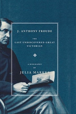 J. Anthony Froude: The Last Undiscovered Great Victorian by Markus, Julia